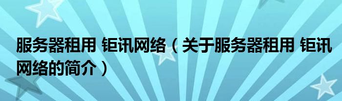 服務(wù)器租用 鉅訊網(wǎng)絡(luò)（關(guān)于服務(wù)器租用 鉅訊網(wǎng)絡(luò)的簡介）