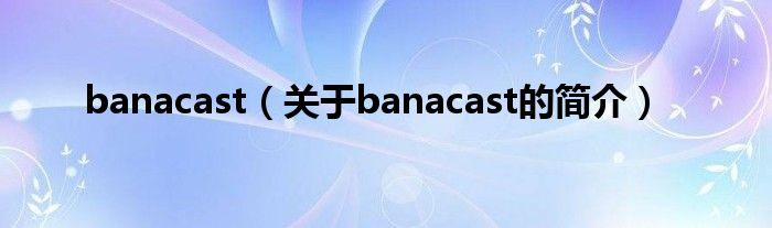 banacast（關(guān)于banacast的簡(jiǎn)介）