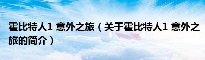 霍比特人1 意外之旅（關(guān)于霍比特人1 意外之旅的簡介）