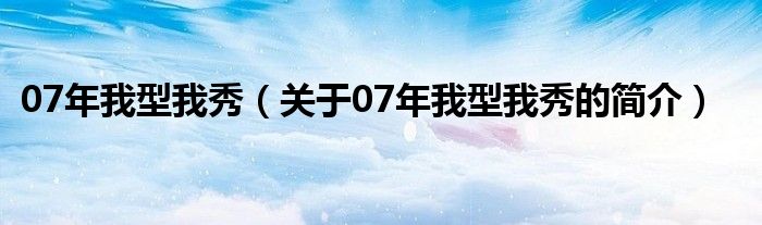 07年我型我秀（關于07年我型我秀的簡介）