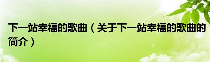 下一站幸福的歌曲（關(guān)于下一站幸福的歌曲的簡(jiǎn)介）