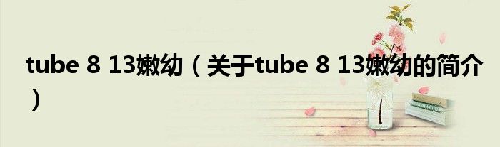 tube 8 13嫩幼（關于tube 8 13嫩幼的簡介）