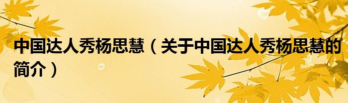 中國(guó)達(dá)人秀楊思慧（關(guān)于中國(guó)達(dá)人秀楊思慧的簡(jiǎn)介）