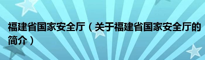 福建省國(guó)家安全廳（關(guān)于福建省國(guó)家安全廳的簡(jiǎn)介）