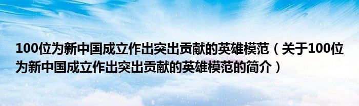 100位為新中國(guó)成立作出突出貢獻(xiàn)的英雄模范（關(guān)于100位為新中國(guó)成立作出突出貢獻(xiàn)的英雄模范的簡(jiǎn)介）