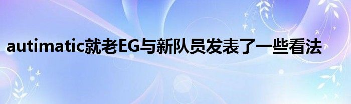 autimatic就老EG與新隊(duì)員發(fā)表了一些看法 