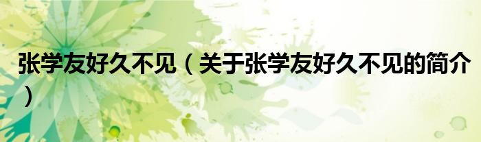 張學(xué)友好久不見(jiàn)（關(guān)于張學(xué)友好久不見(jiàn)的簡(jiǎn)介）