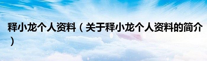 釋小龍個(gè)人資料（關(guān)于釋小龍個(gè)人資料的簡(jiǎn)介）