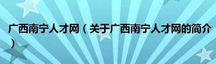 廣西南寧人才網(wǎng)（關(guān)于廣西南寧人才網(wǎng)的簡(jiǎn)介）