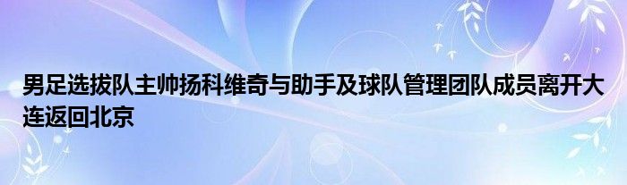 男足選拔隊主帥揚科維奇與助手及球隊管理團隊成員離開大連返回北京