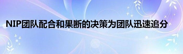 NIP團(tuán)隊(duì)配合和果斷的決策為團(tuán)隊(duì)迅速追分