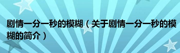 劇情一分一秒的模糊（關(guān)于劇情一分一秒的模糊的簡介）