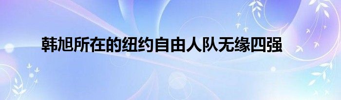 韓旭所在的紐約自由人隊(duì)無緣四強(qiáng)