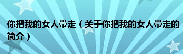 你把我的女人帶走（關(guān)于你把我的女人帶走的簡(jiǎn)介）