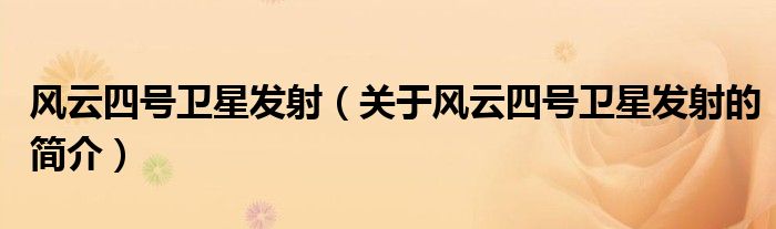 風(fēng)云四號(hào)衛(wèi)星發(fā)射（關(guān)于風(fēng)云四號(hào)衛(wèi)星發(fā)射的簡介）