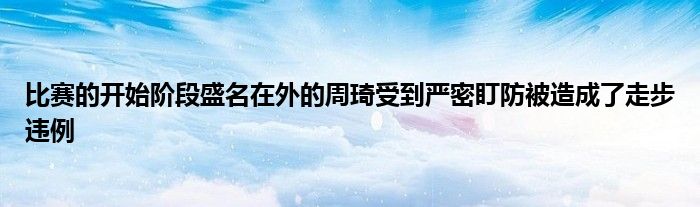 比賽的開始階段盛名在外的周琦受到嚴(yán)密盯防被造成了走步違例