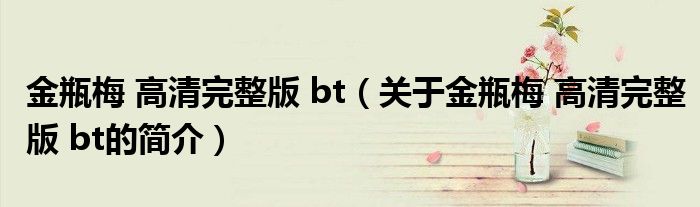 金瓶梅 高清完整版 bt（關于金瓶梅 高清完整版 bt的簡介）