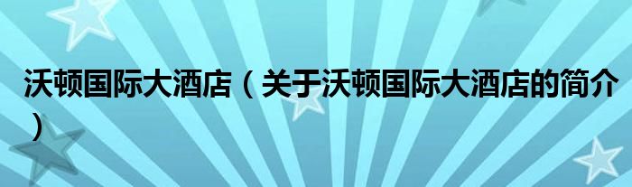 沃頓國際大酒店（關(guān)于沃頓國際大酒店的簡介）