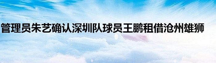 管理員朱藝確認深圳隊球員王鵬租借滄州雄獅