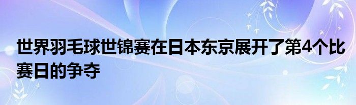 世界羽毛球世錦賽在日本東京展開了第4個比賽日的爭奪