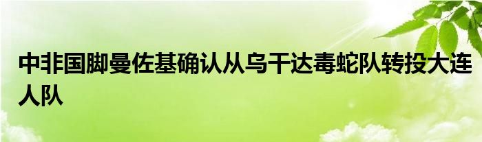 中非國腳曼佐基確認(rèn)從烏干達(dá)毒蛇隊(duì)轉(zhuǎn)投大連人隊(duì)