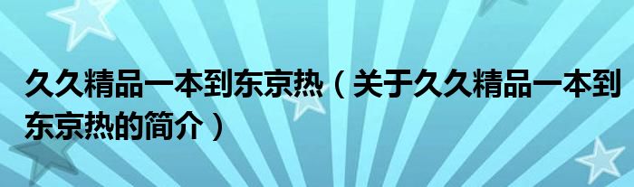 久久精品一本到東京熱（關(guān)于久久精品一本到東京熱的簡(jiǎn)介）