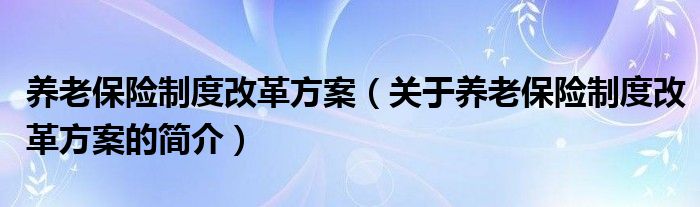 養(yǎng)老保險制度改革方案（關(guān)于養(yǎng)老保險制度改革方案的簡介）