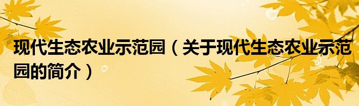 現(xiàn)代生態(tài)農(nóng)業(yè)示范園（關(guān)于現(xiàn)代生態(tài)農(nóng)業(yè)示范園的簡介）