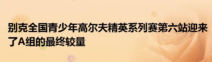 別克全國青少年高爾夫精英系列賽第六站迎來了A組的最終較量