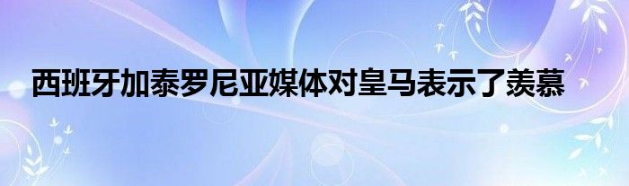 西班牙加泰羅尼亞媒體對皇馬表示了羨慕