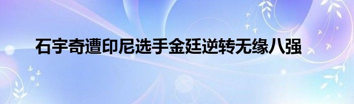 石宇奇遭印尼選手金廷逆轉無緣八強