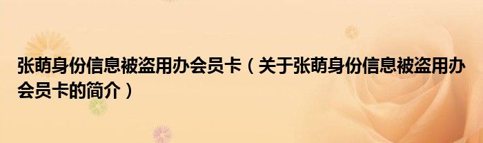 張萌身份信息被盜用辦會(huì)員卡（關(guān)于張萌身份信息被盜用辦會(huì)員卡的簡介）