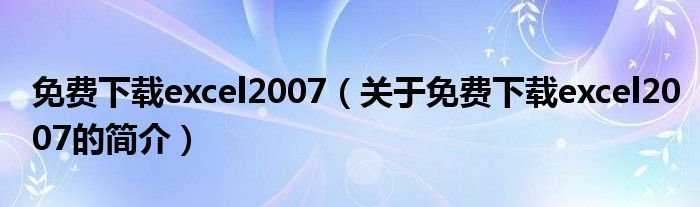 免費下載excel2007（關于免費下載excel2007的簡介）