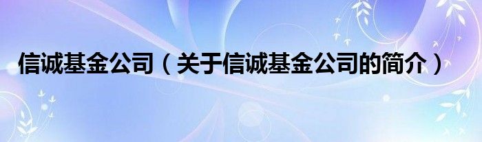 信誠基金公司（關(guān)于信誠基金公司的簡介）