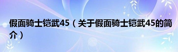 假面騎士鎧武45（關于假面騎士鎧武45的簡介）