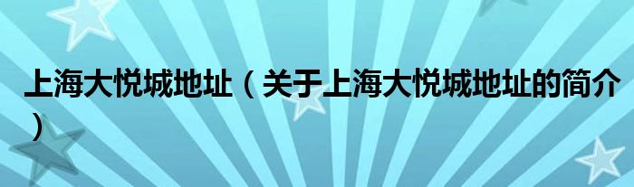 上海大悅城地址（關于上海大悅城地址的簡介）