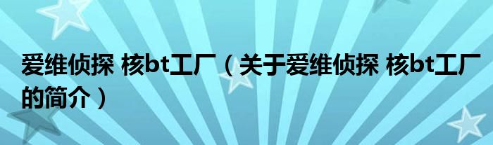 愛維偵探 核bt工廠（關于愛維偵探 核bt工廠的簡介）