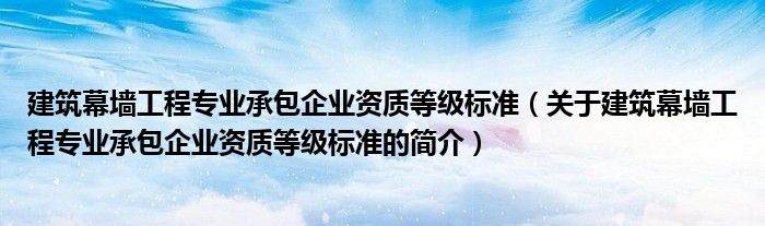 建筑幕墻工程專業(yè)承包企業(yè)資質(zhì)等級(jí)標(biāo)準(zhǔn)（關(guān)于建筑幕墻工程專業(yè)承包企業(yè)資質(zhì)等級(jí)標(biāo)準(zhǔn)的簡(jiǎn)介）