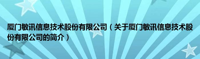 廈門敏訊信息技術(shù)股份有限公司（關(guān)于廈門敏訊信息技術(shù)股份有限公司的簡(jiǎn)介）