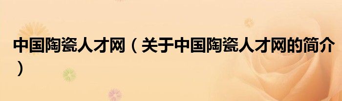 中國陶瓷人才網(wǎng)（關(guān)于中國陶瓷人才網(wǎng)的簡介）