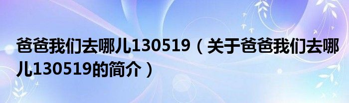 爸爸我們?nèi)ツ膬?30519（關(guān)于爸爸我們?nèi)ツ膬?30519的簡介）