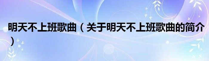 明天不上班歌曲（關(guān)于明天不上班歌曲的簡介）