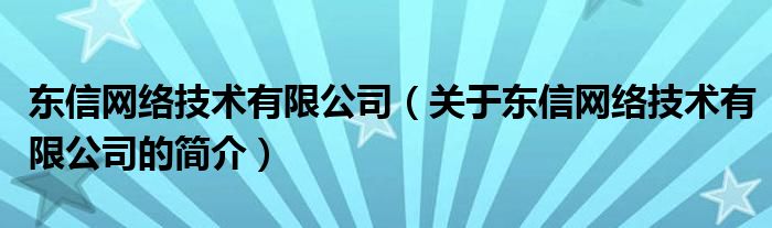 東信網(wǎng)絡(luò)技術(shù)有限公司（關(guān)于東信網(wǎng)絡(luò)技術(shù)有限公司的簡介）