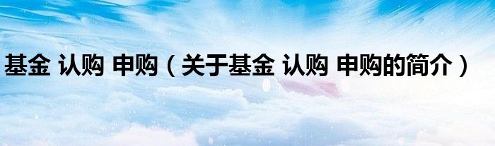 基金 認購 申購（關(guān)于基金 認購 申購的簡介）