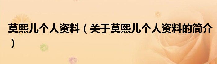 莫熙兒個人資料（關(guān)于莫熙兒個人資料的簡介）