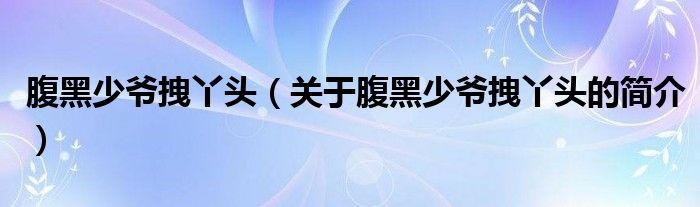 腹黑少爺拽丫頭（關(guān)于腹黑少爺拽丫頭的簡(jiǎn)介）