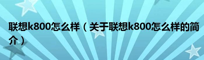 聯(lián)想k800怎么樣（關于聯(lián)想k800怎么樣的簡介）