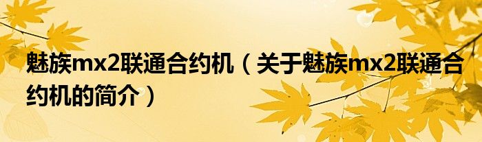 魅族mx2聯(lián)通合約機(jī)（關(guān)于魅族mx2聯(lián)通合約機(jī)的簡(jiǎn)介）