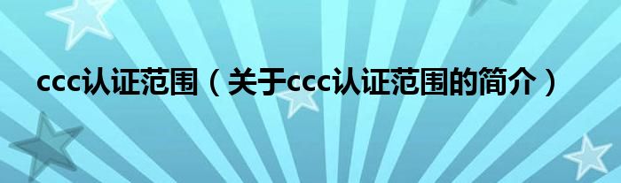 ccc認證范圍（關(guān)于ccc認證范圍的簡介）