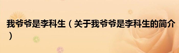 我爺爺是李科生（關(guān)于我爺爺是李科生的簡(jiǎn)介）